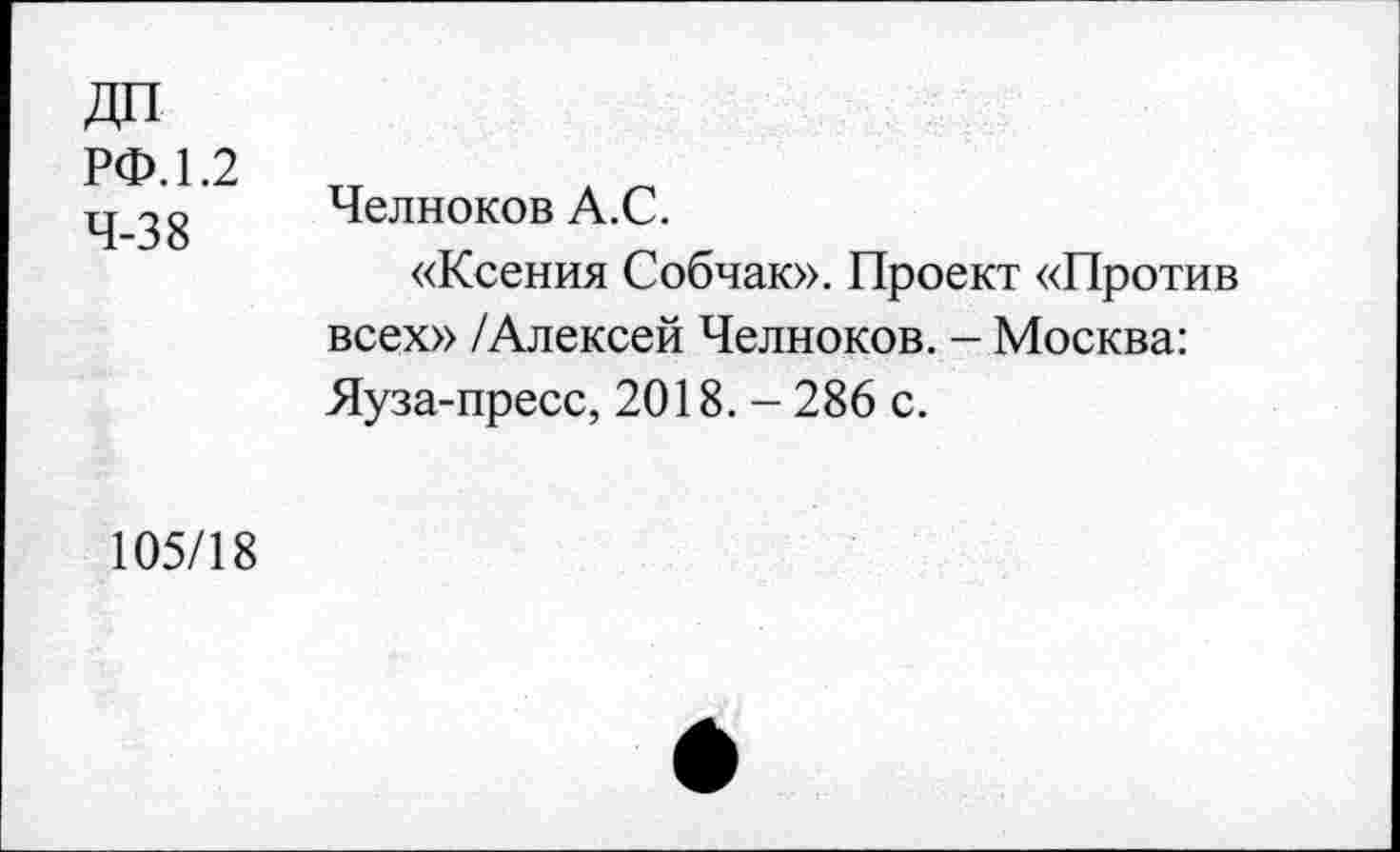 ﻿РФ. 1.2 4-38
Челноков А.С.
«Ксения Собчак». Проект «Против всех» /Алексей Челноков. - Москва: Яуза-пресс, 2018. - 286 с.
105/18